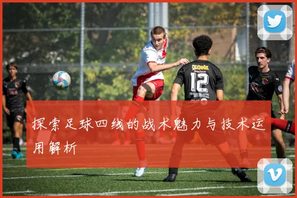 探索足球四线的战术魅力与技术运用解析