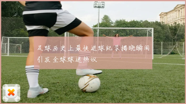 足球历史上最快进球纪录揭晓瞬间引发全球球迷热议