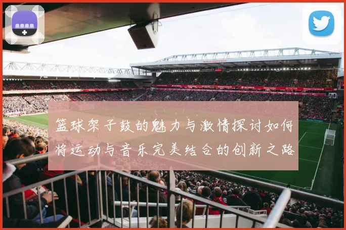 篮球架子鼓的魅力与激情探讨如何将运动与音乐完美结合的创新之路