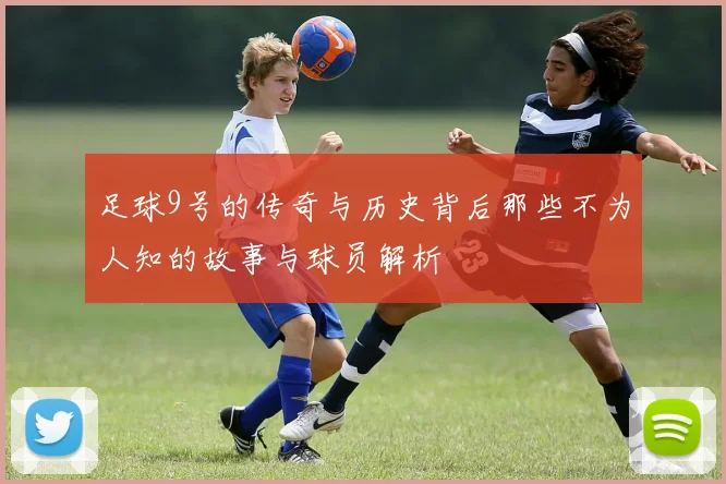 足球9号的传奇与历史背后那些不为人知的故事与球员解析