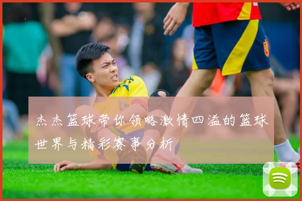 杰杰篮球带你领略激情四溢的篮球世界与精彩赛事分析