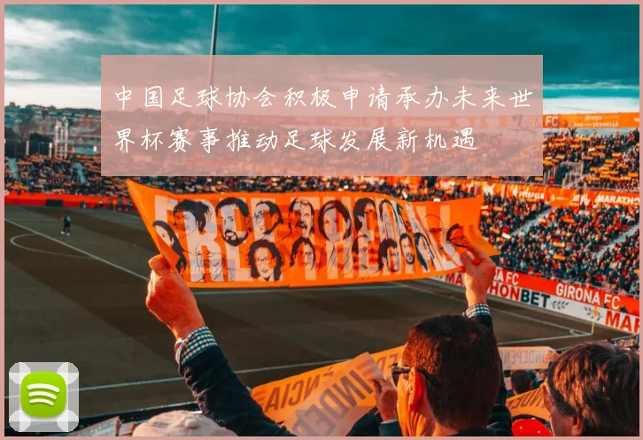 中国足球协会积极申请承办未来世界杯赛事推动足球发展新机遇