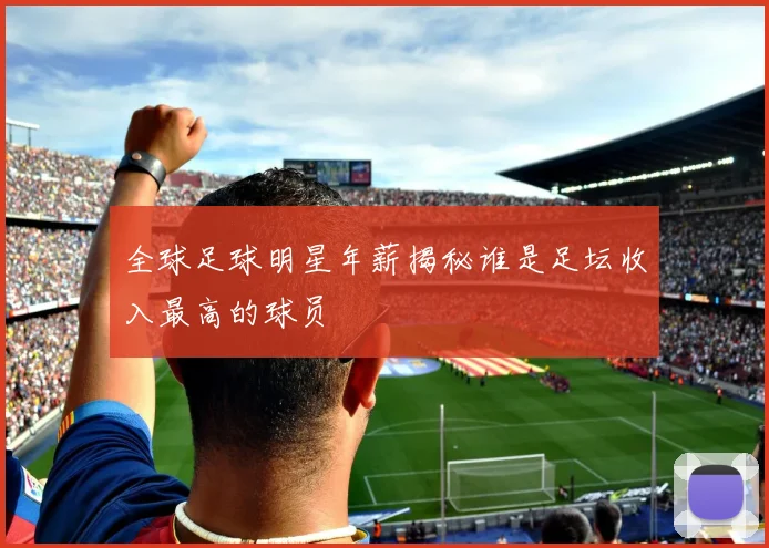 全球足球明星年薪揭秘谁是足坛收入最高的球员