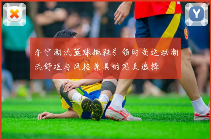 李宁潮流篮球拖鞋引领时尚运动潮流舒适与风格兼具的完美选择