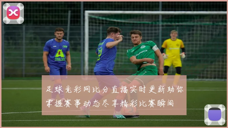 足球竞彩网比分直播实时更新助你掌握赛事动态尽享精彩比赛瞬间