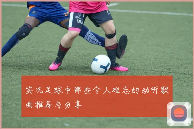 实况足球中那些令人难忘的动听歌曲推荐与分享