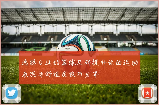 选择合适的篮球尺码提升你的运动表现与舒适度技巧分享