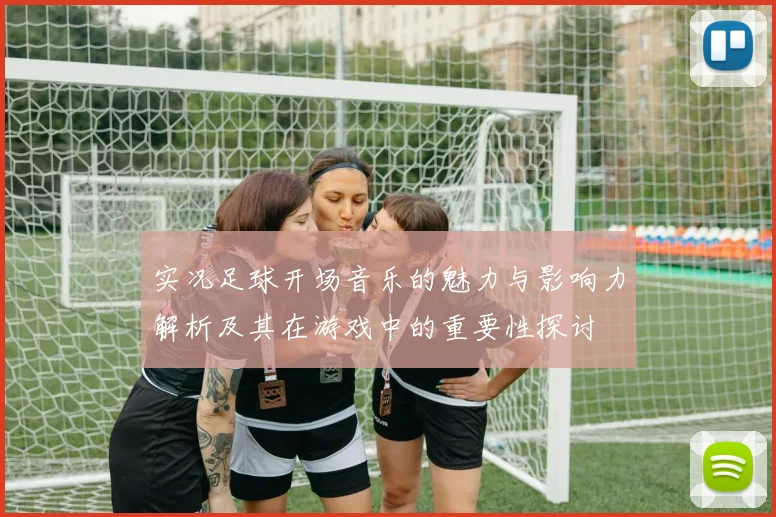 实况足球开场音乐的魅力与影响力解析及其在游戏中的重要性探讨