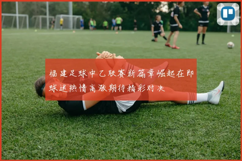 福建足球中乙联赛新篇章崛起在即球迷热情高涨期待精彩对决