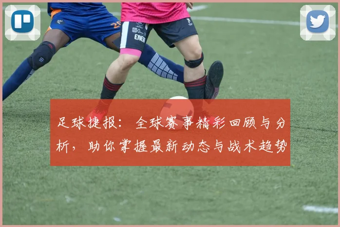 足球捷报：全球赛事精彩回顾与分析，助你掌握最新动态与战术趋势