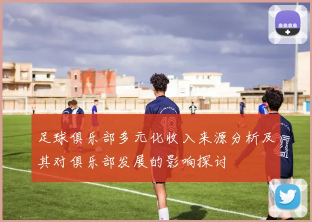 足球俱乐部多元化收入来源分析及其对俱乐部发展的影响探讨