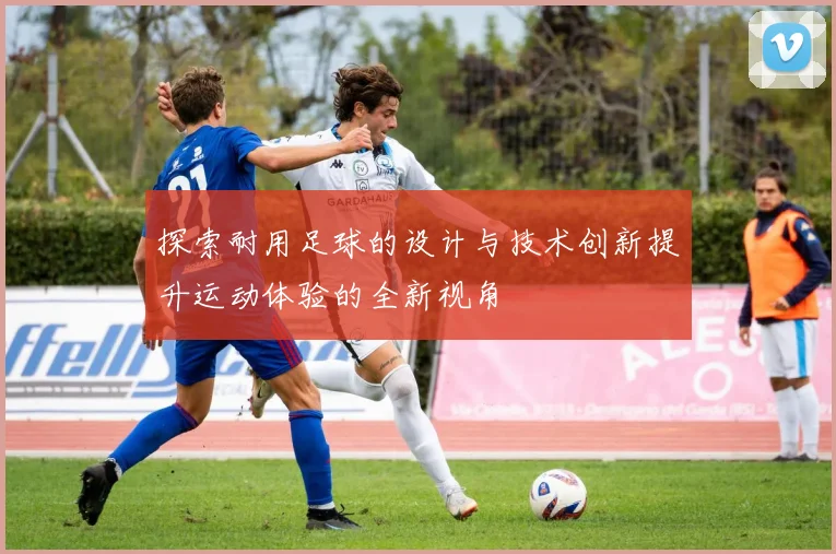 探索耐用足球的设计与技术创新提升运动体验的全新视角