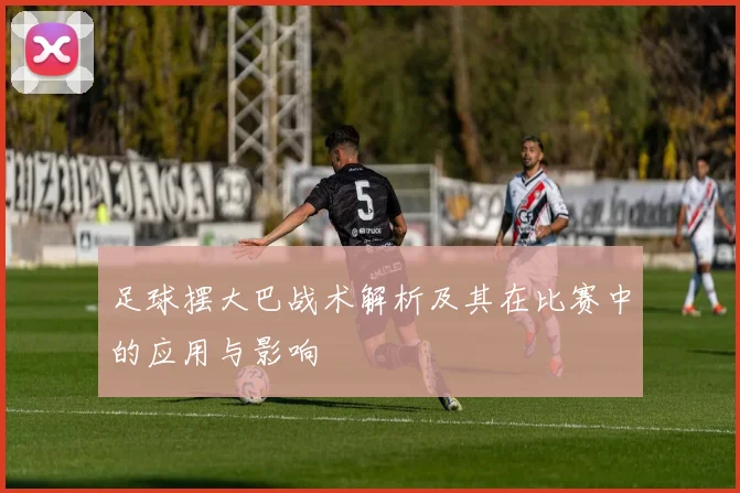 足球摆大巴战术解析及其在比赛中的应用与影响