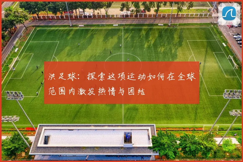 洪足球：探索这项运动如何在全球范围内激发热情与团结