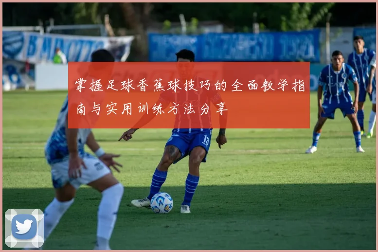 掌握足球香蕉球技巧的全面教学指南与实用训练方法分享