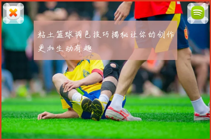 粘土篮球调色技巧揭秘让你的创作更加生动有趣