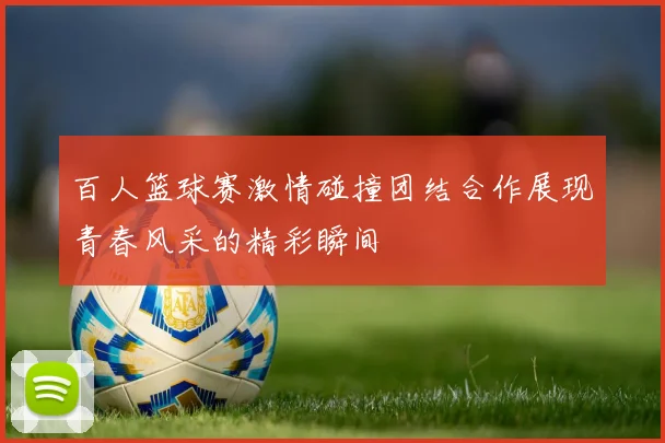 百人篮球赛激情碰撞团结合作展现青春风采的精彩瞬间